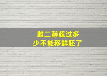 雌二醇超过多少不能移鲜胚了