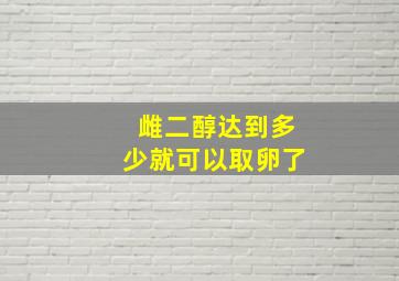 雌二醇达到多少就可以取卵了