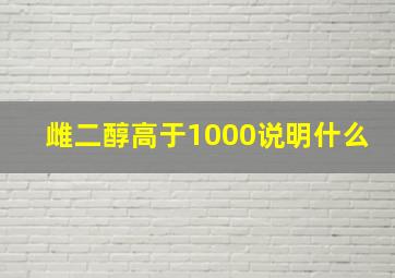 雌二醇高于1000说明什么