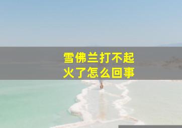 雪佛兰打不起火了怎么回事