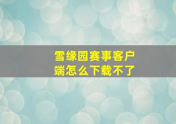 雪缘园赛事客户端怎么下载不了