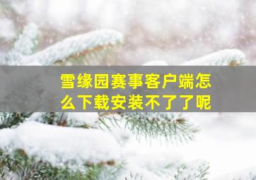 雪缘园赛事客户端怎么下载安装不了了呢