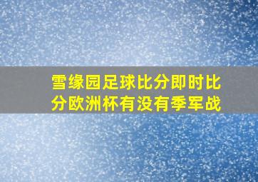 雪缘园足球比分即时比分欧洲杯有没有季军战