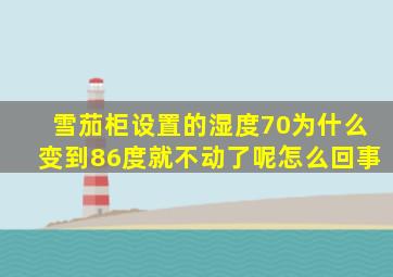 雪茄柜设置的湿度70为什么变到86度就不动了呢怎么回事