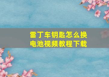 雷丁车钥匙怎么换电池视频教程下载