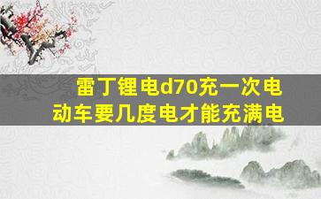 雷丁锂电d70充一次电动车要几度电才能充满电