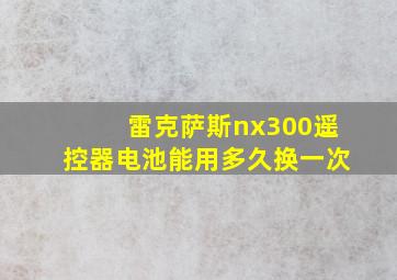 雷克萨斯nx300遥控器电池能用多久换一次