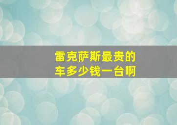 雷克萨斯最贵的车多少钱一台啊