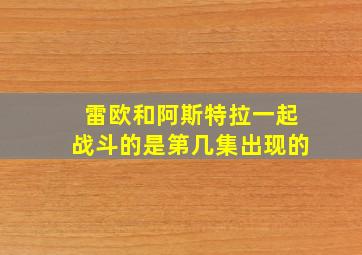 雷欧和阿斯特拉一起战斗的是第几集出现的