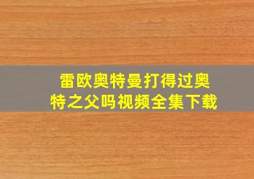 雷欧奥特曼打得过奥特之父吗视频全集下载