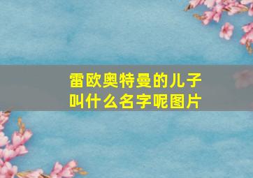 雷欧奥特曼的儿子叫什么名字呢图片