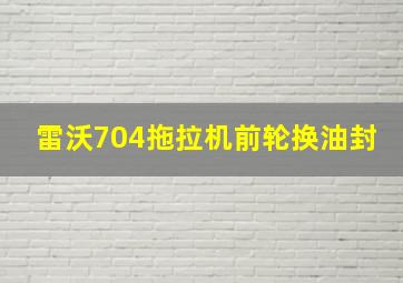 雷沃704拖拉机前轮换油封