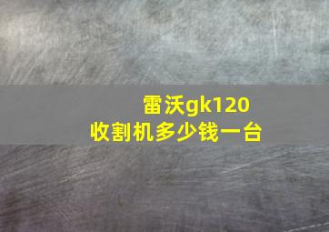 雷沃gk120收割机多少钱一台