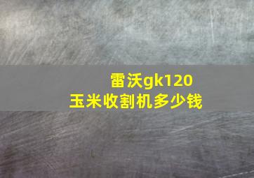 雷沃gk120玉米收割机多少钱