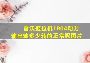 雷沃拖拉机1804动力输出轴多少转的正常呢图片