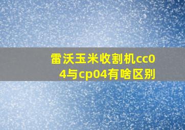 雷沃玉米收割机cc04与cp04有啥区别