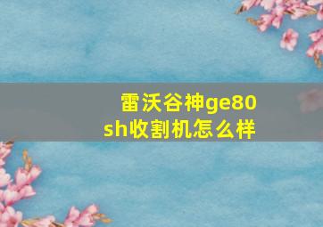 雷沃谷神ge80sh收割机怎么样