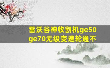 雷沃谷神收割机ge50ge70无级变速轮通不