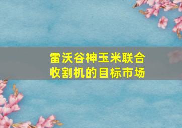 雷沃谷神玉米联合收割机的目标市场