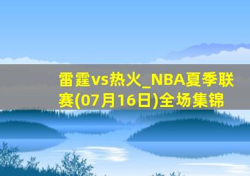 雷霆vs热火_NBA夏季联赛(07月16日)全场集锦