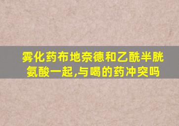 雾化药布地奈德和乙酰半胱氨酸一起,与喝的药冲突吗