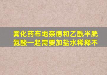 雾化药布地奈德和乙酰半胱氨酸一起需要加盐水稀释不