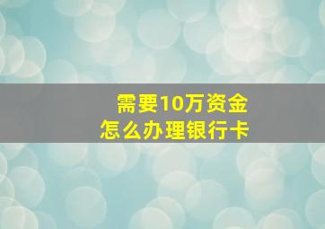 需要10万资金怎么办理银行卡