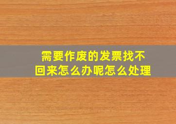 需要作废的发票找不回来怎么办呢怎么处理