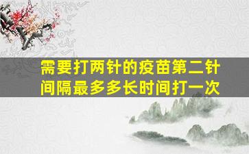 需要打两针的疫苗第二针间隔最多多长时间打一次