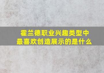 霍兰德职业兴趣类型中最喜欢创造展示的是什么