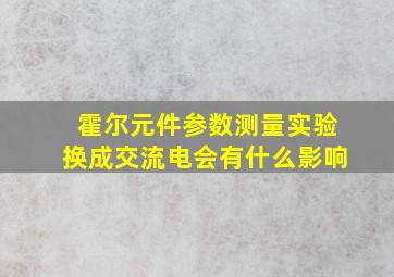 霍尔元件参数测量实验换成交流电会有什么影响