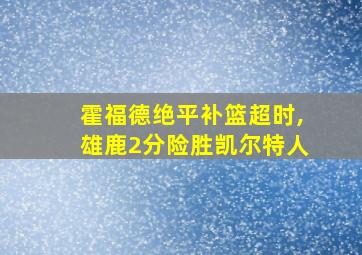 霍福德绝平补篮超时,雄鹿2分险胜凯尔特人