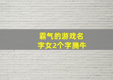 霸气的游戏名字女2个字腾牛