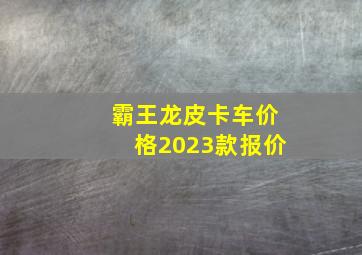 霸王龙皮卡车价格2023款报价