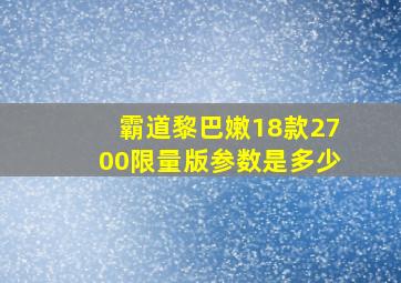 霸道黎巴嫩18款2700限量版参数是多少