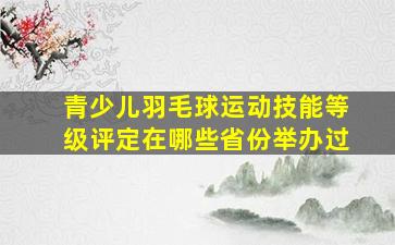 青少儿羽毛球运动技能等级评定在哪些省份举办过