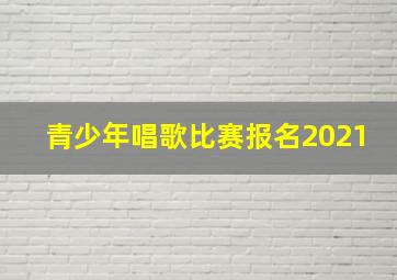 青少年唱歌比赛报名2021