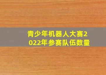 青少年机器人大赛2022年参赛队伍数量