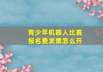 青少年机器人比赛报名费发票怎么开