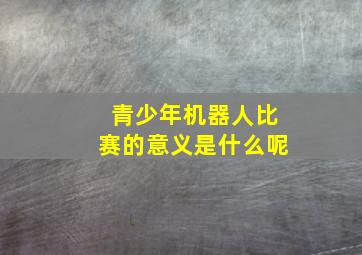 青少年机器人比赛的意义是什么呢