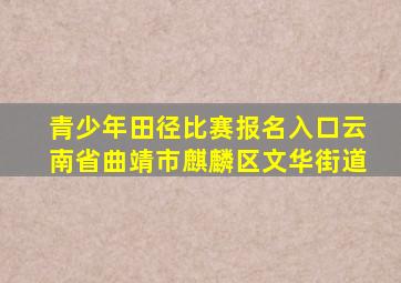 青少年田径比赛报名入口云南省曲靖市麒麟区文华街道