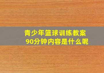 青少年篮球训练教案90分钟内容是什么呢