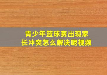 青少年篮球赛出现家长冲突怎么解决呢视频