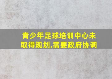 青少年足球培训中心未取得规划,需要政府协调