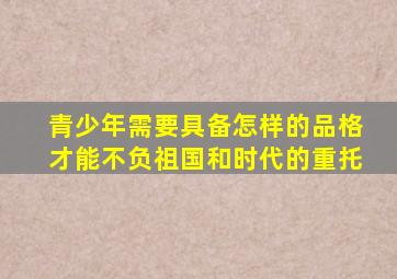 青少年需要具备怎样的品格才能不负祖国和时代的重托