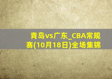 青岛vs广东_CBA常规赛(10月18日)全场集锦