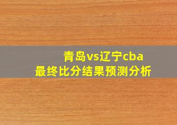 青岛vs辽宁cba最终比分结果预测分析