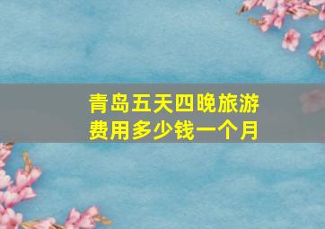 青岛五天四晚旅游费用多少钱一个月