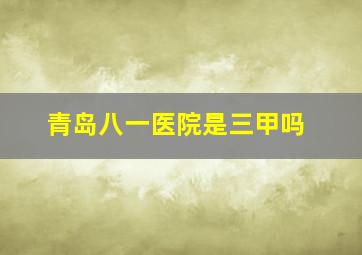 青岛八一医院是三甲吗