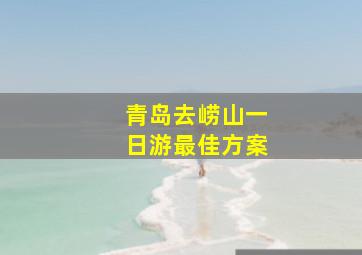 青岛去崂山一日游最佳方案